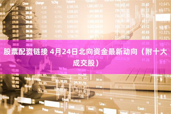 股票配资链接 4月24日北向资金最新动向（附十大成交股）