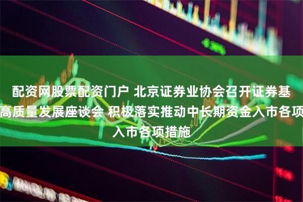 配资网股票配资门户 北京证券业协会召开证券基金业高质量发展座谈会 积极落实推动中长期资金入市各项措施