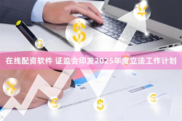 在线配资软件 证监会印发2025年度立法工作计划