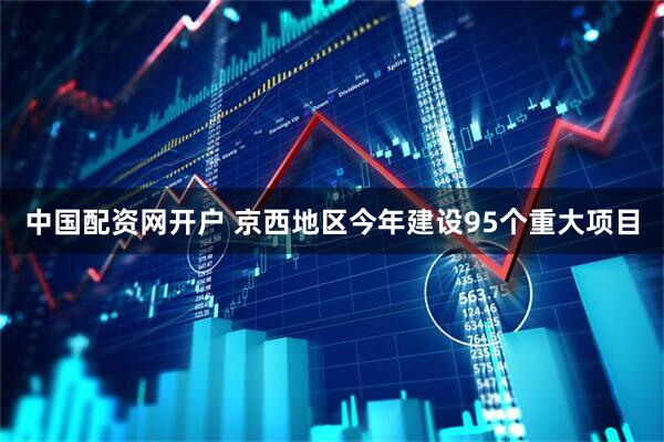 中国配资网开户 京西地区今年建设95个重大项目