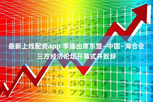 最新上线配资app 李强出席东盟—中国—海合会三方经济论坛开幕式并致辞
