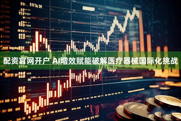 配资官网开户 AI增效赋能破解医疗器械国际化挑战
