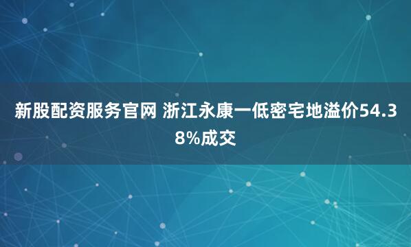 新股配资服务官网 浙江永康一低密宅地溢价54.38%成交