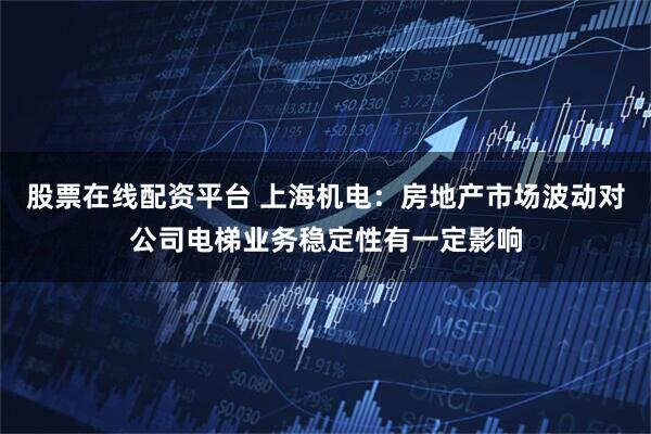 股票在线配资平台 上海机电：房地产市场波动对公司电梯业务稳定性有一定影响