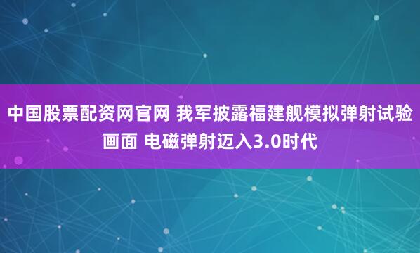 中国股票配资网官网 我军披露福建舰模拟弹射试验画面 电磁弹射迈入3.0时代