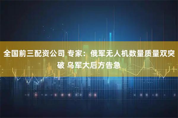 全国前三配资公司 专家：俄军无人机数量质量双突破 乌军大后方告急