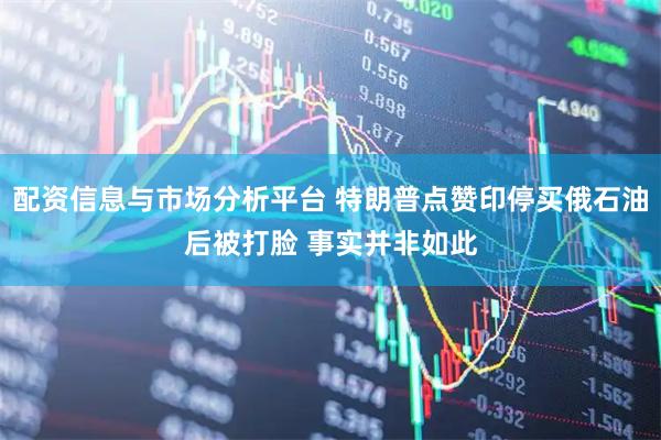 配资信息与市场分析平台 特朗普点赞印停买俄石油后被打脸 事实并非如此