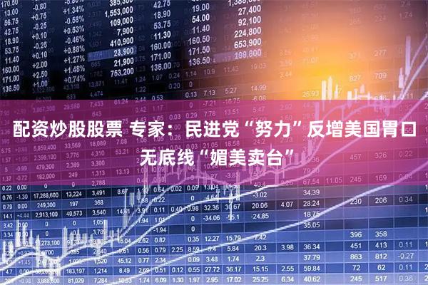 配资炒股股票 专家：民进党“努力”反增美国胃口 无底线“媚美卖台”