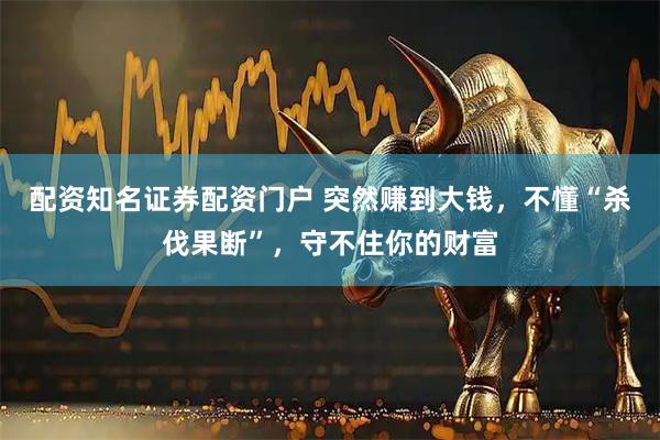 配资知名证券配资门户 突然赚到大钱,不懂“杀伐果断”,守不住你的财富