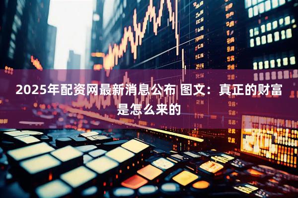 2025年配资网最新消息公布 图文：真正的财富是怎么来的