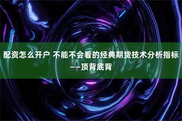 配资怎么开户 不能不会看的经典期货技术分析指标——顶背底背