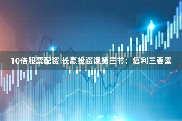 10倍股票配资 长赢投资课第三节：复利三要素