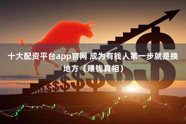 十大配资平台app官网 成为有钱人第一步就是换地方（赚钱真相）