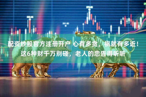 配资炒股官方注册开户 心有多贪,祸就有多近!这6种财千万别碰,老人的忠告得听听