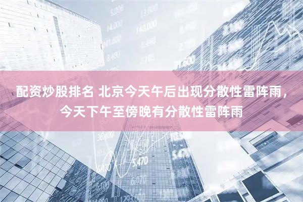 配资炒股排名 北京今天午后出现分散性雷阵雨，今天下午至傍晚有分散性雷阵雨