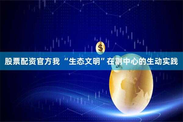 股票配资官方我 “生态文明”在副中心的生动实践