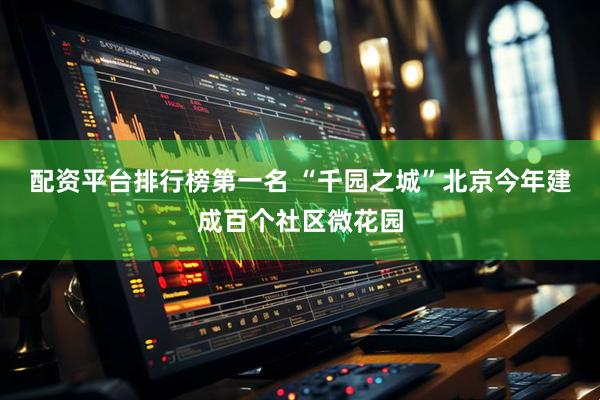 配资平台排行榜第一名 “千园之城”北京今年建成百个社区微花园