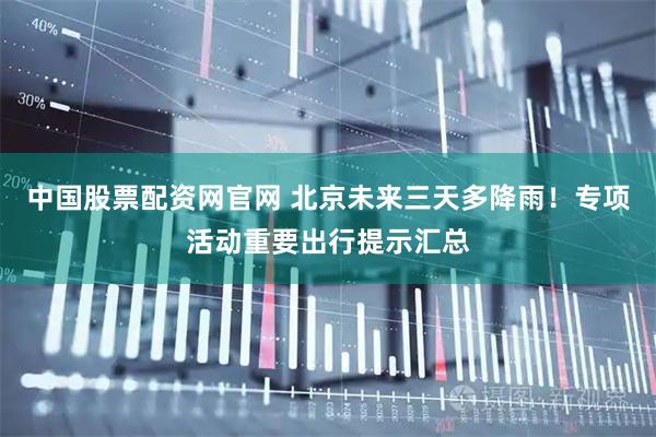 中国股票配资网官网 北京未来三天多降雨！专项活动重要出行提示汇总