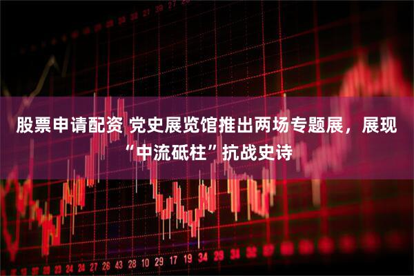 股票申请配资 党史展览馆推出两场专题展，展现“中流砥柱”抗战史诗