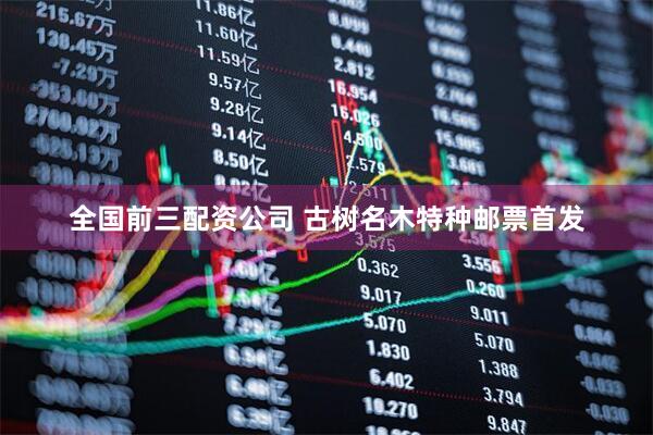 全国前三配资公司 古树名木特种邮票首发
