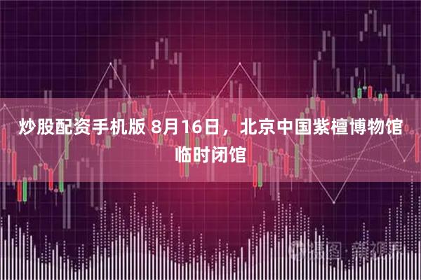 炒股配资手机版 8月16日，北京中国紫檀博物馆临时闭馆