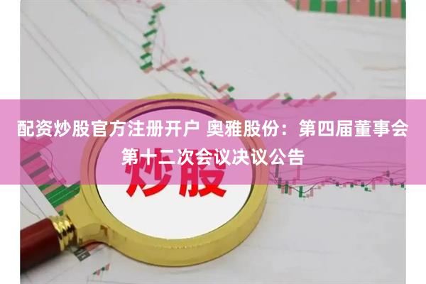 配资炒股官方注册开户 奥雅股份：第四届董事会第十二次会议决议公告