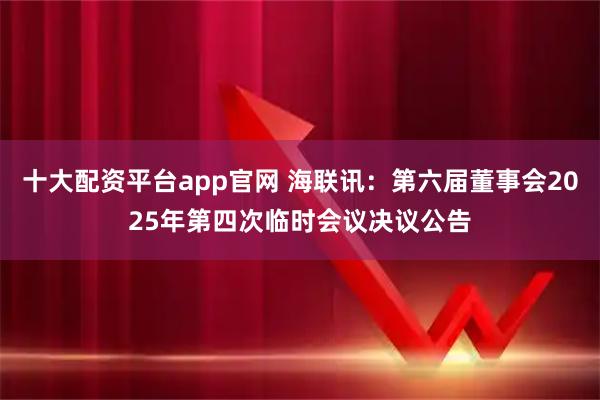 十大配资平台app官网 海联讯：第六届董事会2025年第四次临时会议决议公告