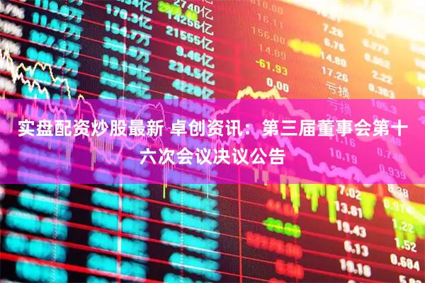 实盘配资炒股最新 卓创资讯：第三届董事会第十六次会议决议公告