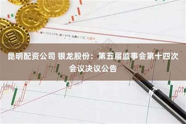 昆明配资公司 银龙股份：第五届监事会第十四次会议决议公告