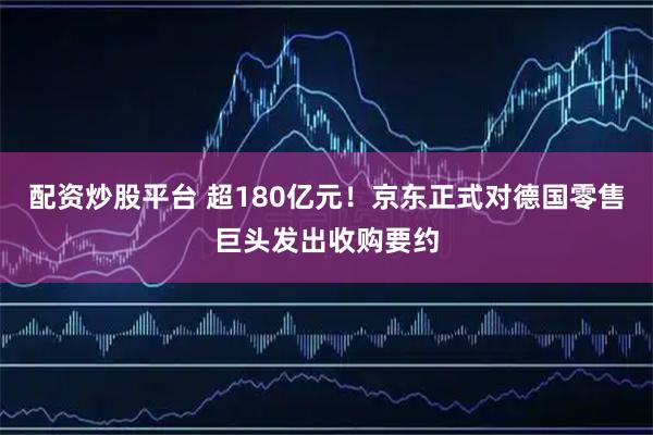 配资炒股平台 超180亿元！京东正式对德国零售巨头发出收购要约