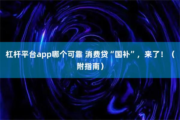 杠杆平台app哪个可靠 消费贷“国补”，来了！（附指南）