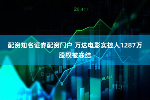 配资知名证券配资门户 万达电影实控人1287万股权被冻结