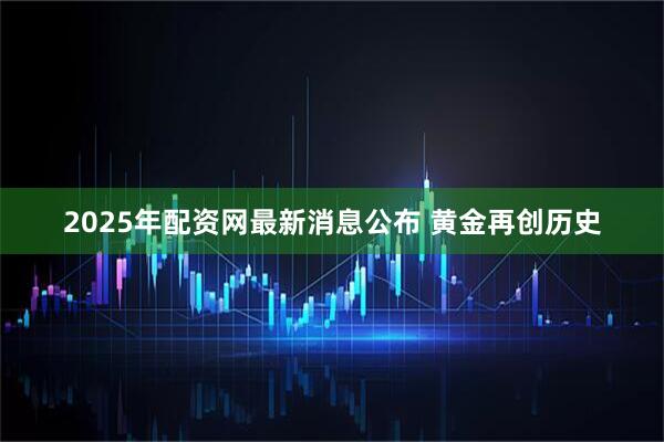 2025年配资网最新消息公布 黄金再创历史