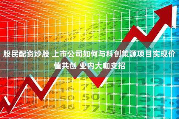 股民配资炒股 上市公司如何与科创策源项目实现价值共创 业内大咖支招