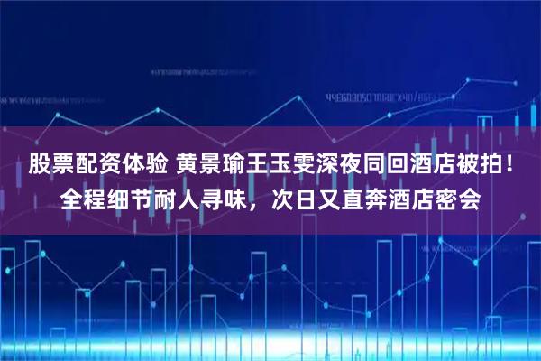 股票配资体验 黄景瑜王玉雯深夜同回酒店被拍!全程细节耐人寻味,次日又直奔酒店密会