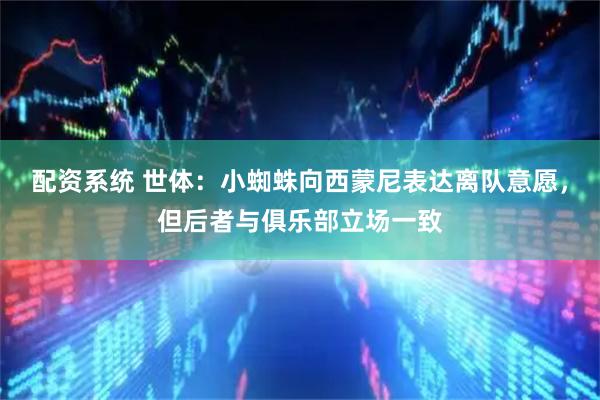 配资系统 世体:小蜘蛛向西蒙尼表达离队意愿,但后者与俱乐部立场一致