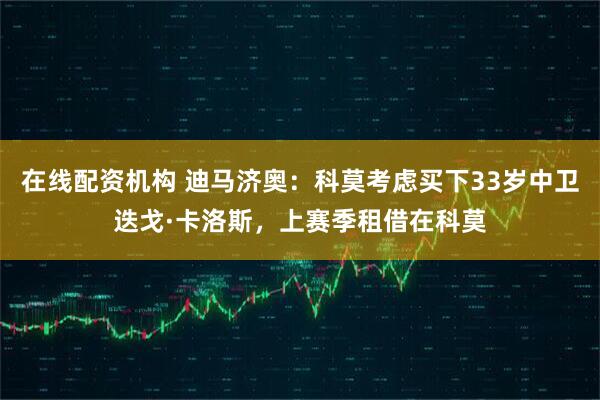 在线配资机构 迪马济奥：科莫考虑买下33岁中卫迭戈·卡洛斯，上赛季租借在科莫