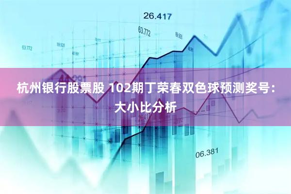 杭州银行股票股 102期丁荣春双色球预测奖号：大小比分析